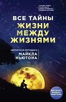 Все тайны жизни между жизнями. Авторская методика Майкла Ньютона