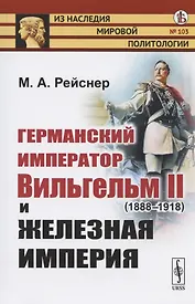 Германский император Вильгельм II (1888-1918) и железная империя