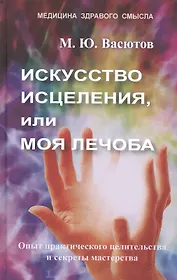 Искусство исцеления, или Моя лечоба. Опыт практического целительства и секреты мастерства