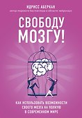 Свободу мозгу! Как использовать возможности своего мозга на полную в современном мире - 0