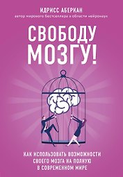 Свободу мозгу! Как использовать возможности своего мозга на полную в современном мире