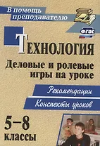 Технология. 5-8 классы. Деловые и ролевые игры на уроке. Рекомендации, конспекты уроков