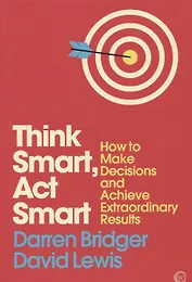 Think Smart, Act Smart. How to Make Decisions and Achieve Extraordinary Results