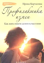 Профилактика измен. Как жить вместе долго и счастливо: практическое руководство