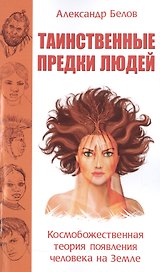 Таинственные предки людей. Космобожественная теория появления человека на Земле
