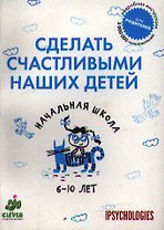 Сделать счастливыми наших детей. Начальная школа. 6-10 лет.