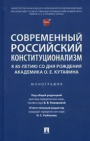 Современный российский конституционализм: к 85-летию со дня рождения академика О. Е. Кутафина. Монография
