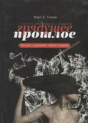 Грядущее прошлое. Три эссе о рождении, гибели и надежде.