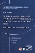 Избранные труды. В 7 томах. Том 6. Проблемы административной юстиции, особого производства, гражданского и медицинского права.Юридическая публицистика