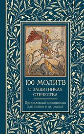 100 молитв о защитниках Отечества. Православный молитвослов для воинов и их родных