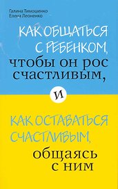 Как общаться с ребенком, чтобы он рос счастливым, и как оставаться счастливым, общаясь с ним