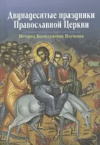 Двунадесятые праздники Православной Церкви. История. Богослужение. Поучения.