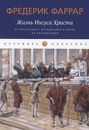 Жизнь Иисуса Христа. От последнего пребывания в Перее до Воскресения