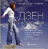 Дзен и фотография: Как создавать выразительные снимки, пользуясь фотокамерой, разумом и сердцем и испытать счастье творчества