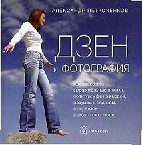 Дзен и фотография: Как создавать выразительные снимки, пользуясь фотокамерой, разумом и сердцем и испытать счастье творчества