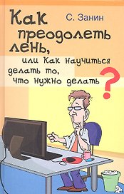 Как преодолеть лень, или Как научиться делать то, что нужно делать? Практическое руководство