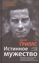 Истинное мужество. Реальные истории о героизме и мастерстве выживания, сформировавшие мою личность