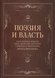 Поэзия и власть: Стихи мудрецов, пророков, царей правителей, дипломатов в переводах и переложениях Юрия Ключникова