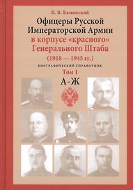 Офицеры Русской Императорской Армии в корпусе "красного" Генерального Штаба. Персональный состав, служебная занятость, специфика личных судеб (1918-1945 гг.). Биографический справочник. Том 1. А-Ж