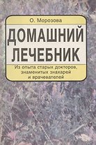 Домашний лечебник. Из опыта старых докторов, знаменитых знахарей и врачевателей