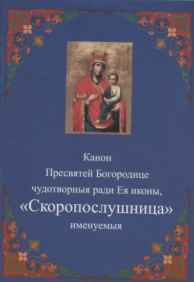 

Канон Пресвятей Богородице чудотворныя ради Ея иконы, "Скоропослушница " именуемыя