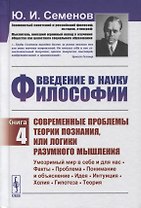 Введение в науку философии. Книга 4: Современные проблемы теории познания, или логики разумного мышления (умозримый мир в себе и для нас, факты, проблема, понимание и объяснение, идея, интуиция, холия, гипотеза, теория)