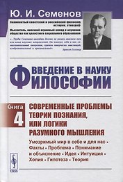 Введение в науку философии. Книга 4: Современные проблемы теории познания, или логики разумного мышления (умозримый мир в себе и для нас, факты, проблема, понимание и объяснение, идея, интуиция, холия, гипотеза, теория)