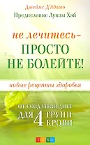 Не лечитесь - просто не болейте! Новые рецепты здоровья от создателя диет для 4 групп крови