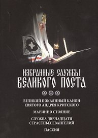 Избранные службы Великого Поста. Великий покаянный канон святого Андрея Критского. Мариино стояние. Служба двенадцати страстных Евангелий. Пассия