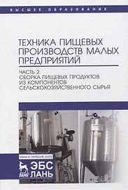Техника пищевых производств малых предприятий. Часть 2. Сборка пищевых продуктов из компонентов сельскохозяйственного сырья. Учебник для вузов