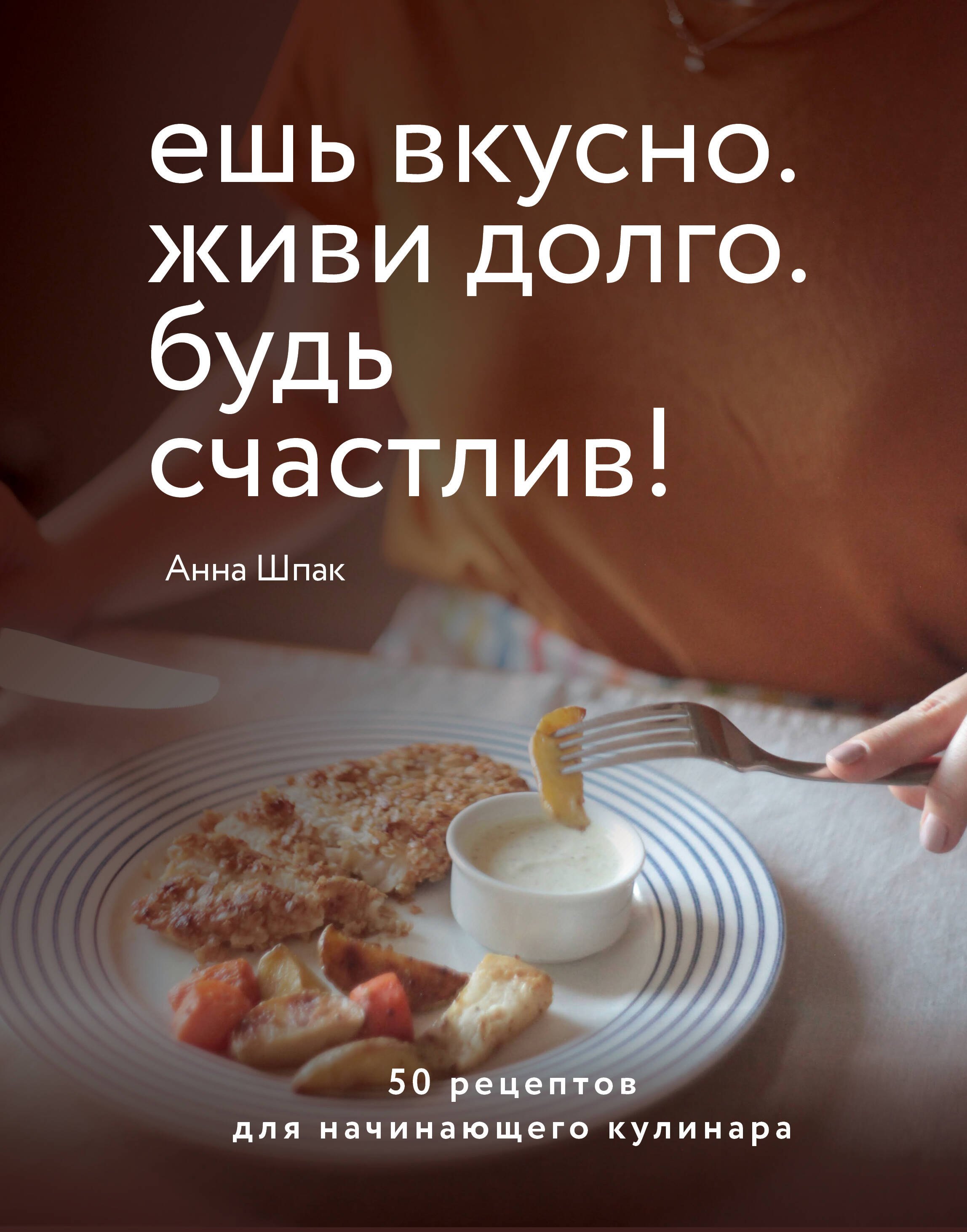 

Ешь вкусно. Живи долго. Будь счастлив! 50 рецептов для начинающего кулинара