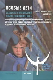Особые дети. Введение в прикладной анализ (АВА): принципы коррекции проблемного поведения и стратегии обучения детей с расстройствами аутистического спектра и другими особенностями развития