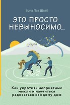 Это просто невыносимо... Как укротить неприятные мысли и научиться радоваться каждому дню