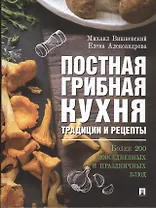 Постная грибная кухня. Традиции и рецепты. Более 200 повседневных и праздничных блюд