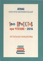 100 проектов про чтение - 2016. Актуальные инициативы. Культурно-образовательный атлас