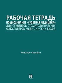 Рабочая тетрадь по дисциплине «Судебная медицина» для студентов стоматологических факультетов медицинских вузов: учебное пособие