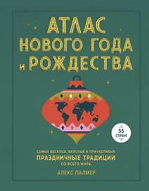 Атлас Нового года и Рождества. Самые веселые, вкусные и причудливые праздничные традиции со всего ми