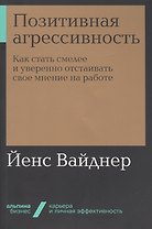 Позитивная агрессивность. Как стать смелее и уверенно отстаивать свое мнение на работе