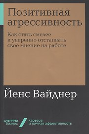 Позитивная агрессивность. Как стать смелее и уверенно отстаивать свое мнение на работе
