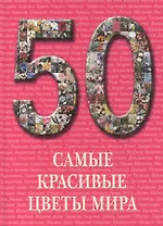 50. Самые красивые цветы мира. Иллюстрированная энциклопедия