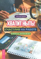 Хватит ныть! Счастлив на работе. Книга-тренинг