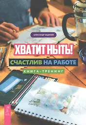 Хватит ныть! Счастлив на работе. Книга-тренинг