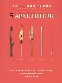 5 архетипов. Дерево. Огонь. Земля. Металл. Вода. Как определить свою истинную природу, чтобы изменить жизнь и отношения