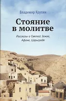 Стояние в молитве. Рассказы о Святой Земле, Афоне, Царьграде