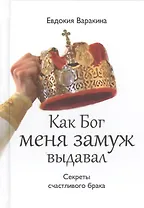 Как Бог меня замуж выдавал Секреты счастл. брака (Варакина)