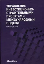 Управление инвестиционно-строительными проектами: международный подход = Construction project management: international approach : руководство