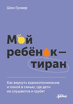 Мой ребенок – тиран! Как вернуть взаимопонимание и покой в семью, где дети не слушаются и грубят
