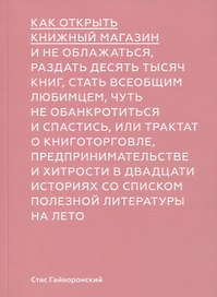Как открыть книжный магазин и не облажаться, раздать десять тысяч книг, стать всеобщим любимцем, чуть не обанктротиться и спастись, или трактат о книготорговле, предпринимательстве и хитрости в двадцати историях со списком полезной литературы на лето