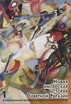 Новая имперская история Северной Евразии. Часть 1. Конкурирующие проекты самоорганизации: VII-XVII вв.