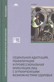 Социальная адаптация, реабилитация и профессиональная ориентация лиц с ограниченными возможностями здоровья. Учебник